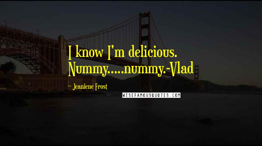 Jeaniene Frost Quotes: I know I'm delicious. Nummy.....nummy.-Vlad