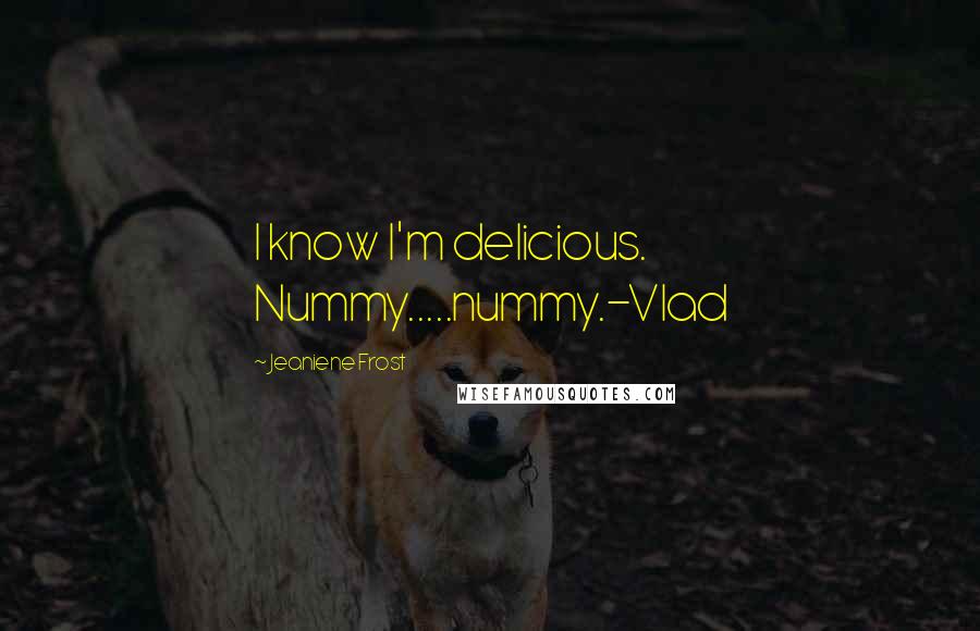 Jeaniene Frost Quotes: I know I'm delicious. Nummy.....nummy.-Vlad