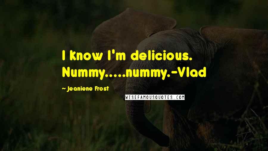 Jeaniene Frost Quotes: I know I'm delicious. Nummy.....nummy.-Vlad