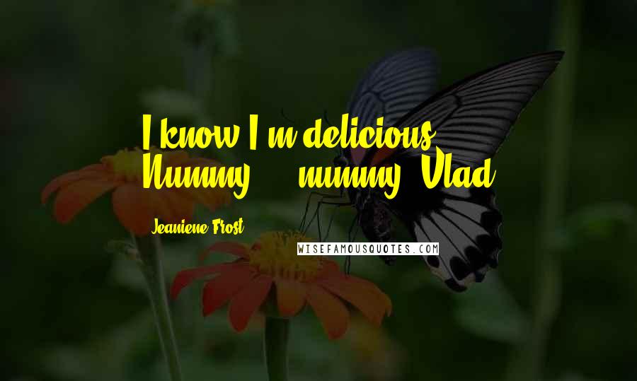 Jeaniene Frost Quotes: I know I'm delicious. Nummy.....nummy.-Vlad