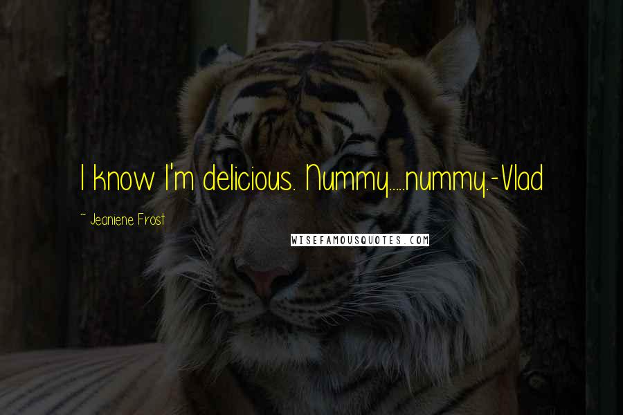 Jeaniene Frost Quotes: I know I'm delicious. Nummy.....nummy.-Vlad