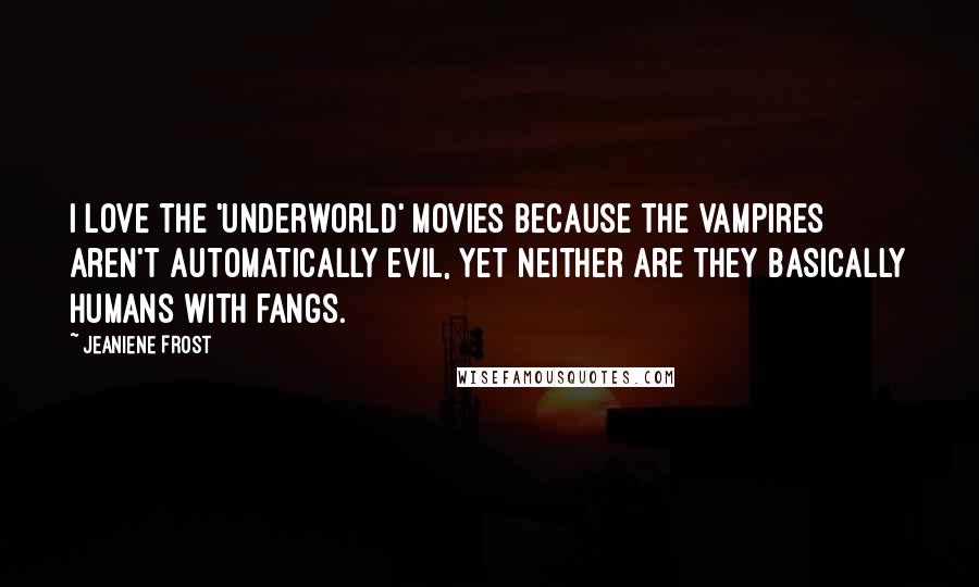 Jeaniene Frost Quotes: I love the 'Underworld' movies because the vampires aren't automatically evil, yet neither are they basically humans with fangs.