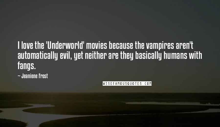 Jeaniene Frost Quotes: I love the 'Underworld' movies because the vampires aren't automatically evil, yet neither are they basically humans with fangs.