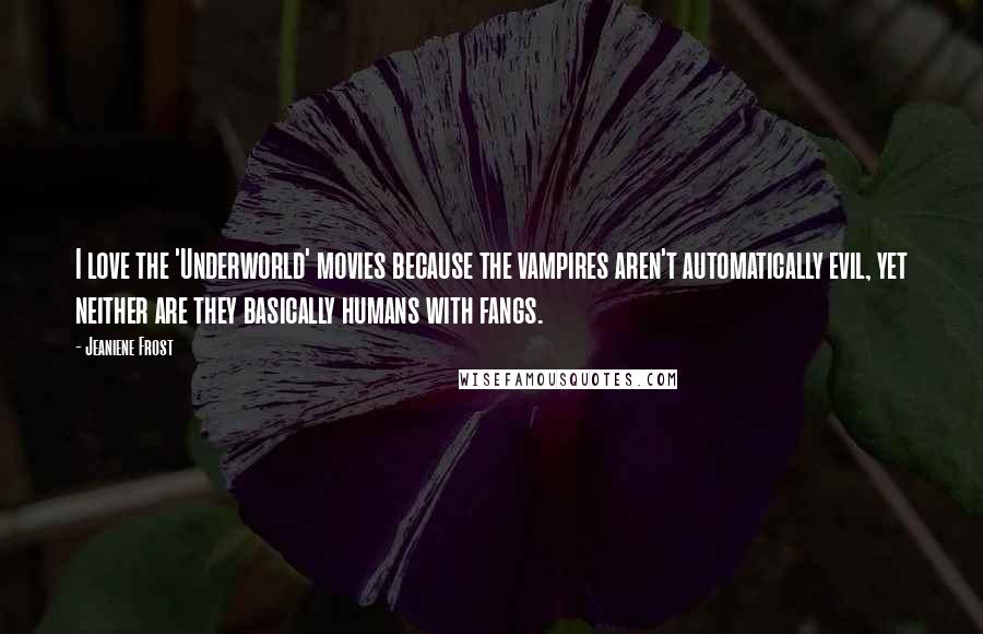 Jeaniene Frost Quotes: I love the 'Underworld' movies because the vampires aren't automatically evil, yet neither are they basically humans with fangs.