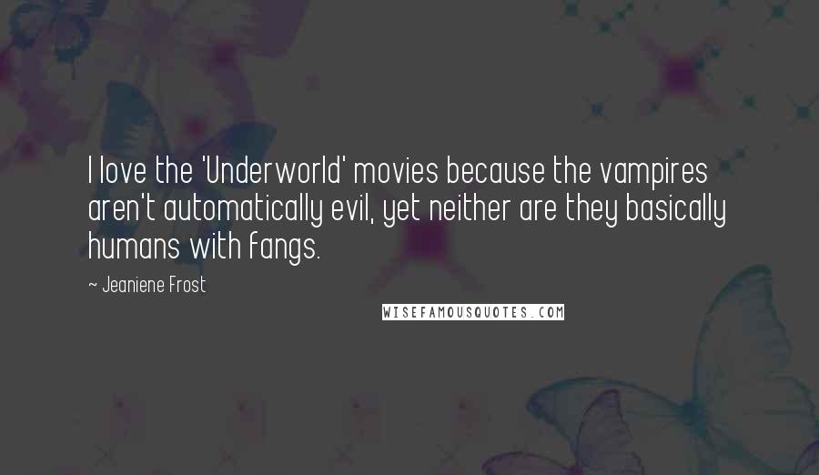 Jeaniene Frost Quotes: I love the 'Underworld' movies because the vampires aren't automatically evil, yet neither are they basically humans with fangs.