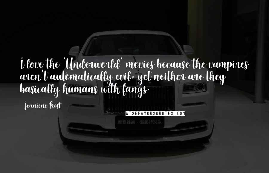 Jeaniene Frost Quotes: I love the 'Underworld' movies because the vampires aren't automatically evil, yet neither are they basically humans with fangs.