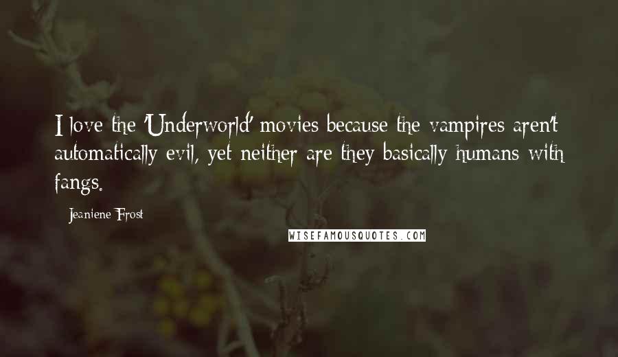 Jeaniene Frost Quotes: I love the 'Underworld' movies because the vampires aren't automatically evil, yet neither are they basically humans with fangs.