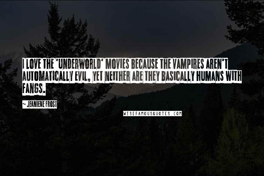 Jeaniene Frost Quotes: I love the 'Underworld' movies because the vampires aren't automatically evil, yet neither are they basically humans with fangs.