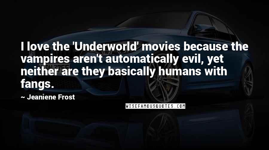 Jeaniene Frost Quotes: I love the 'Underworld' movies because the vampires aren't automatically evil, yet neither are they basically humans with fangs.