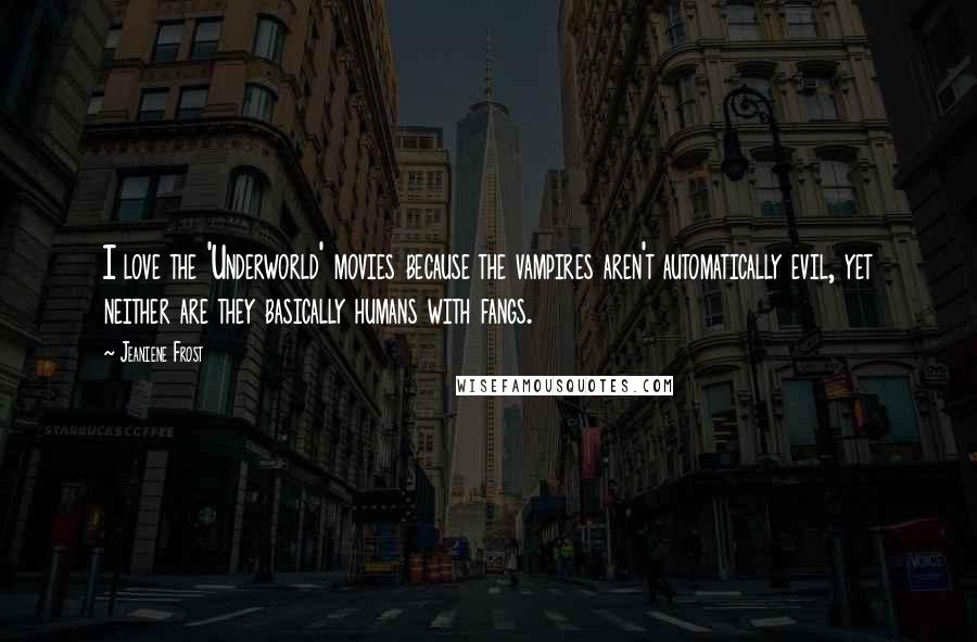 Jeaniene Frost Quotes: I love the 'Underworld' movies because the vampires aren't automatically evil, yet neither are they basically humans with fangs.