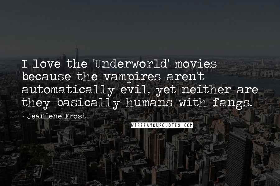 Jeaniene Frost Quotes: I love the 'Underworld' movies because the vampires aren't automatically evil, yet neither are they basically humans with fangs.