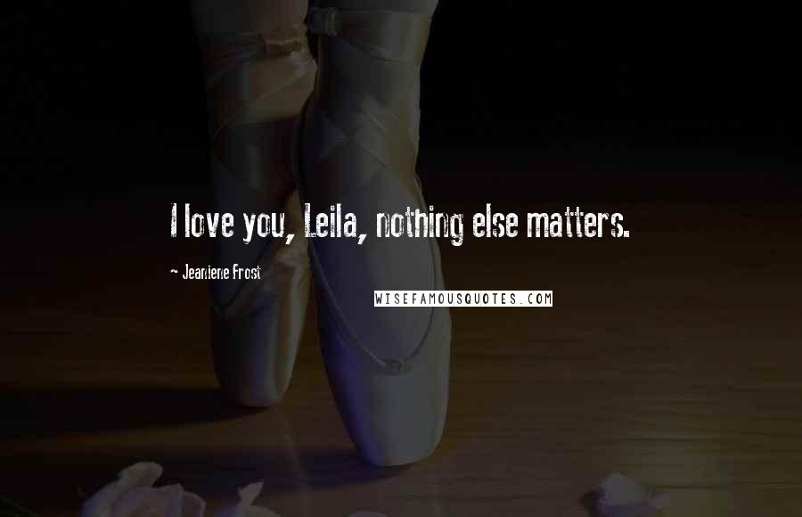 Jeaniene Frost Quotes: I love you, Leila, nothing else matters.