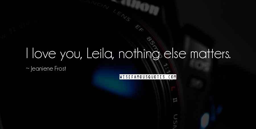 Jeaniene Frost Quotes: I love you, Leila, nothing else matters.