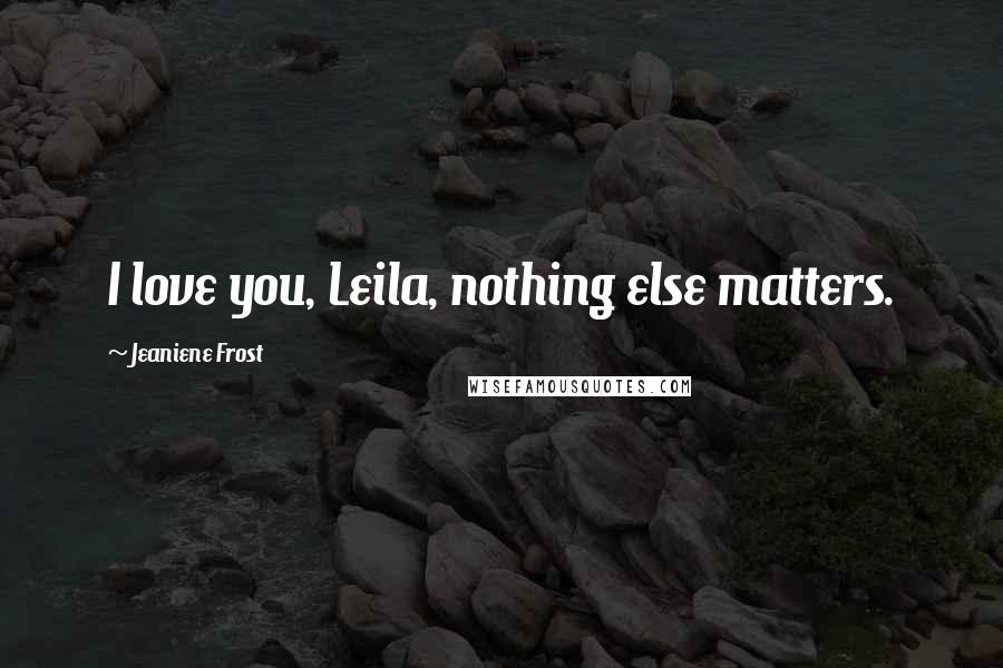 Jeaniene Frost Quotes: I love you, Leila, nothing else matters.