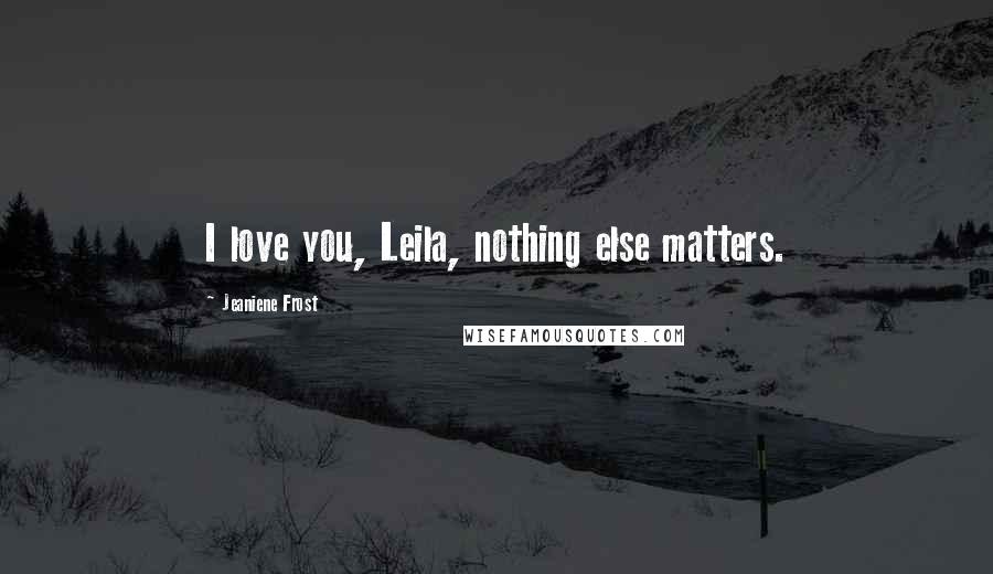 Jeaniene Frost Quotes: I love you, Leila, nothing else matters.