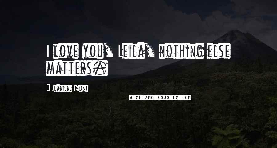 Jeaniene Frost Quotes: I love you, Leila, nothing else matters.