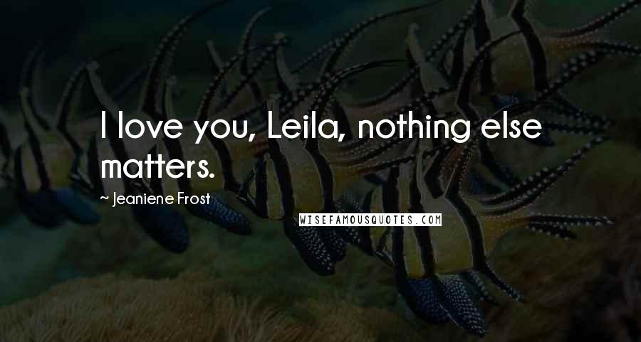 Jeaniene Frost Quotes: I love you, Leila, nothing else matters.