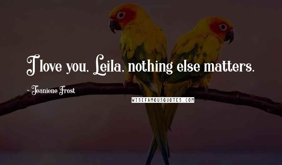Jeaniene Frost Quotes: I love you, Leila, nothing else matters.