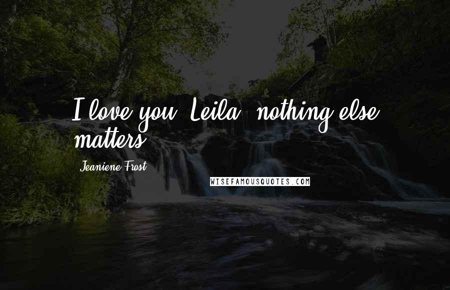 Jeaniene Frost Quotes: I love you, Leila, nothing else matters.