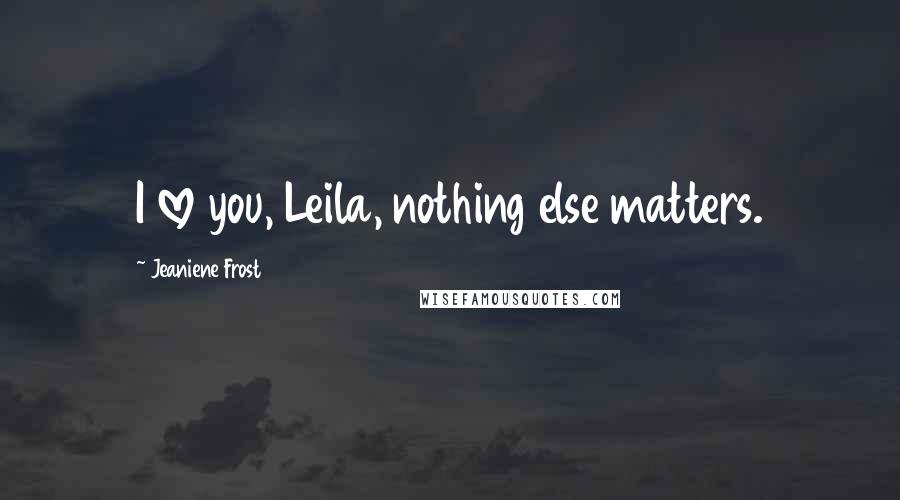 Jeaniene Frost Quotes: I love you, Leila, nothing else matters.