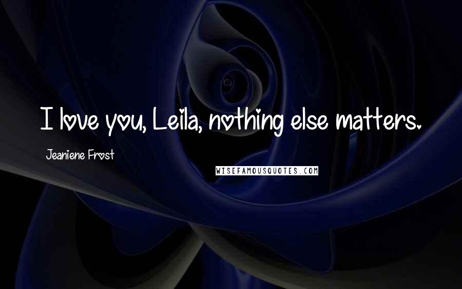 Jeaniene Frost Quotes: I love you, Leila, nothing else matters.