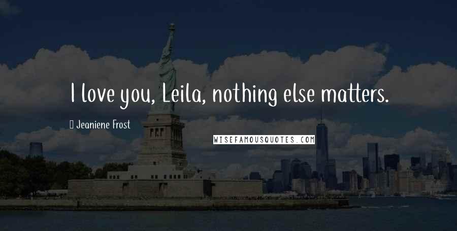 Jeaniene Frost Quotes: I love you, Leila, nothing else matters.