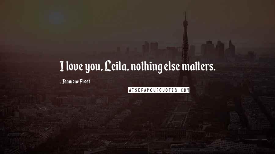 Jeaniene Frost Quotes: I love you, Leila, nothing else matters.