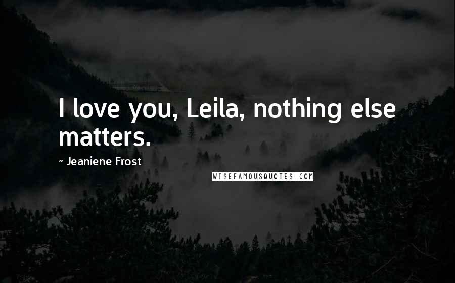 Jeaniene Frost Quotes: I love you, Leila, nothing else matters.