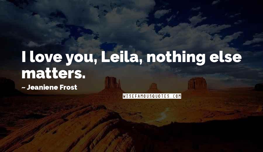 Jeaniene Frost Quotes: I love you, Leila, nothing else matters.
