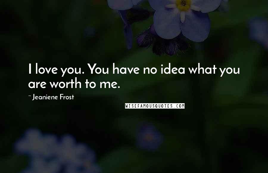 Jeaniene Frost Quotes: I love you. You have no idea what you are worth to me.