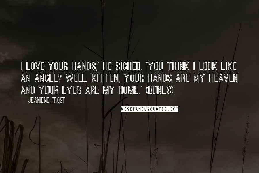 Jeaniene Frost Quotes: I love your hands,' he sighed. 'You think I look like an angel? Well, Kitten, your hands are my heaven and your eyes are my home.' (Bones)