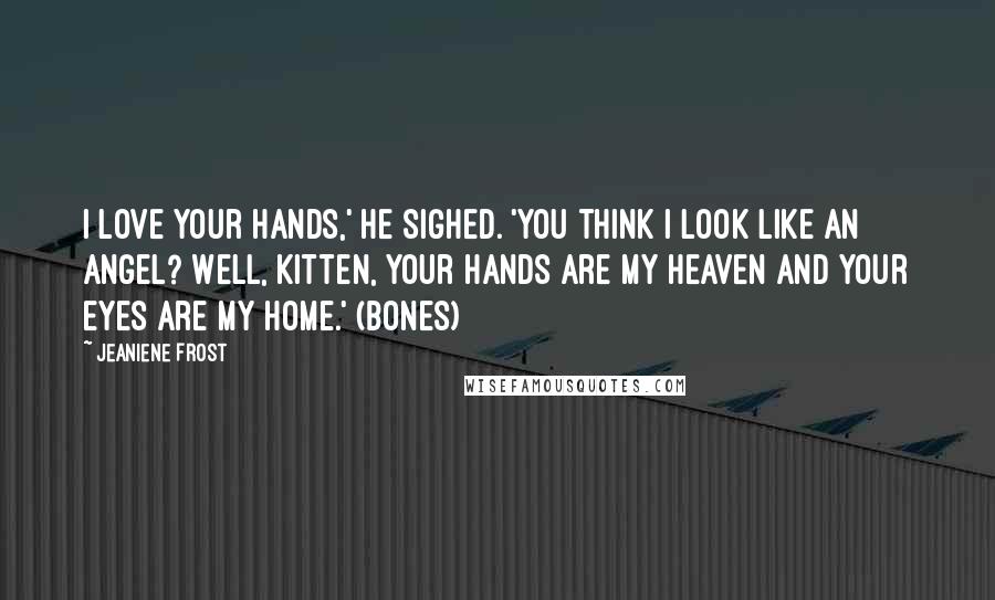 Jeaniene Frost Quotes: I love your hands,' he sighed. 'You think I look like an angel? Well, Kitten, your hands are my heaven and your eyes are my home.' (Bones)