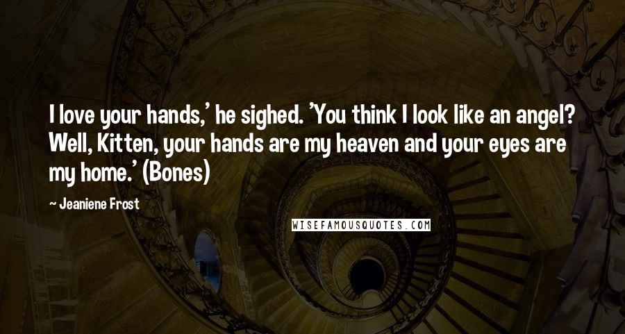 Jeaniene Frost Quotes: I love your hands,' he sighed. 'You think I look like an angel? Well, Kitten, your hands are my heaven and your eyes are my home.' (Bones)