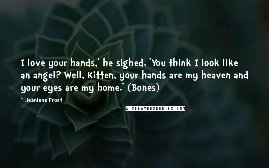 Jeaniene Frost Quotes: I love your hands,' he sighed. 'You think I look like an angel? Well, Kitten, your hands are my heaven and your eyes are my home.' (Bones)