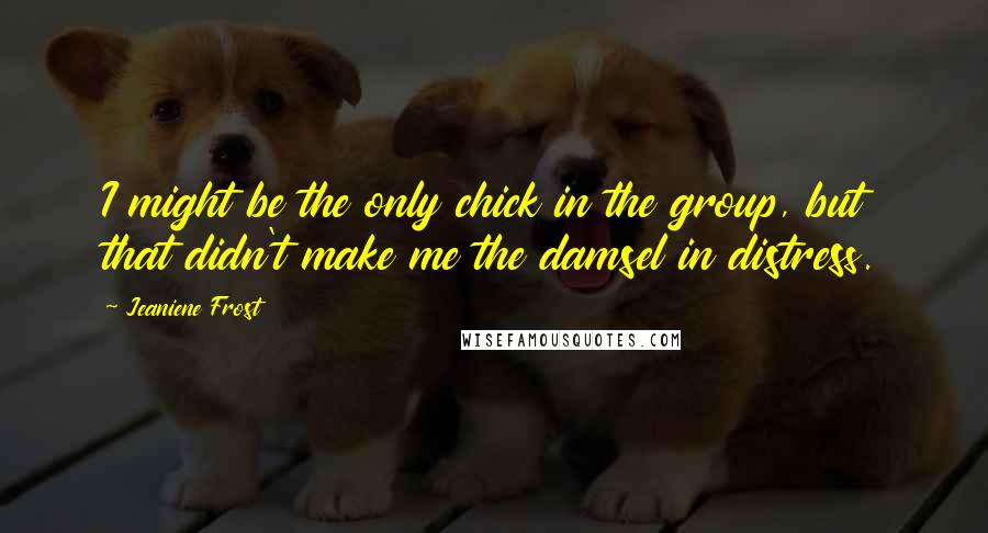 Jeaniene Frost Quotes: I might be the only chick in the group, but that didn't make me the damsel in distress.