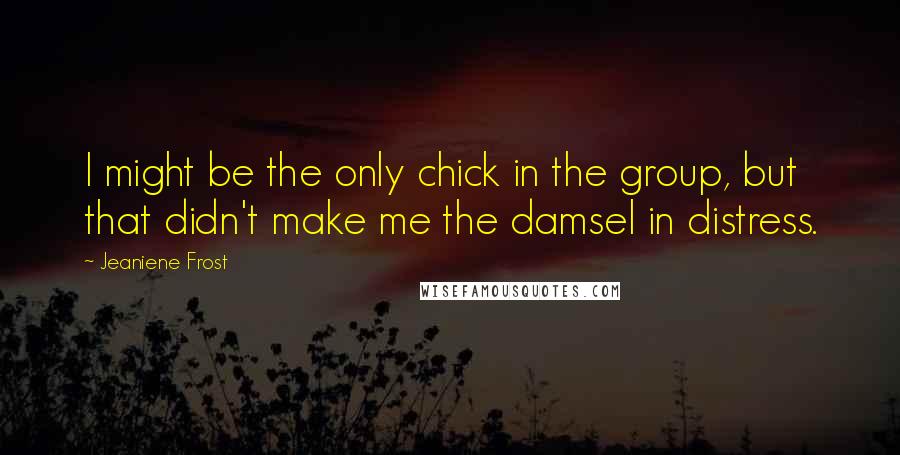 Jeaniene Frost Quotes: I might be the only chick in the group, but that didn't make me the damsel in distress.