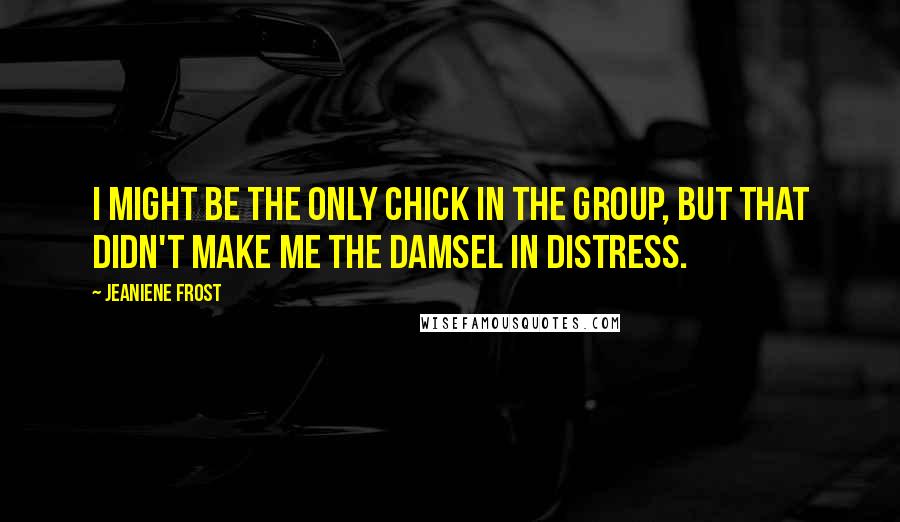 Jeaniene Frost Quotes: I might be the only chick in the group, but that didn't make me the damsel in distress.