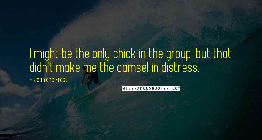 Jeaniene Frost Quotes: I might be the only chick in the group, but that didn't make me the damsel in distress.