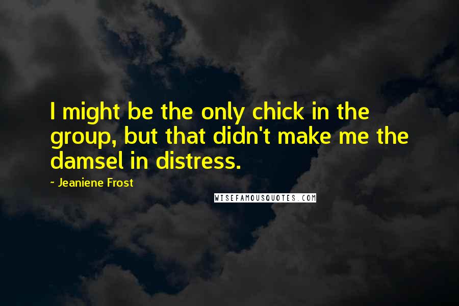 Jeaniene Frost Quotes: I might be the only chick in the group, but that didn't make me the damsel in distress.