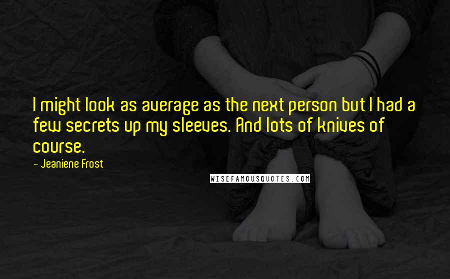 Jeaniene Frost Quotes: I might look as average as the next person but I had a few secrets up my sleeves. And lots of knives of course.