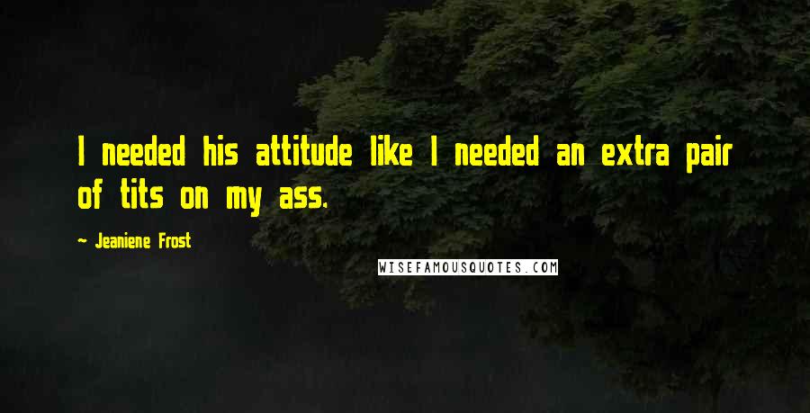 Jeaniene Frost Quotes: I needed his attitude like I needed an extra pair of tits on my ass.