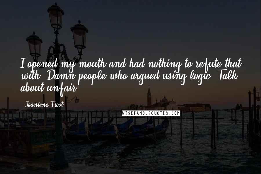 Jeaniene Frost Quotes: I opened my mouth-and had nothing to refute that with. Damn people who argued using logic. Talk about unfair.