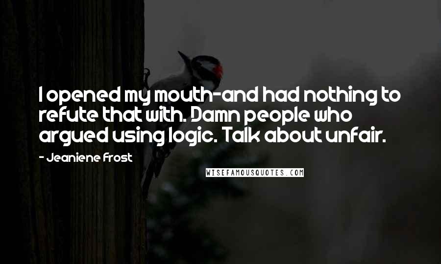Jeaniene Frost Quotes: I opened my mouth-and had nothing to refute that with. Damn people who argued using logic. Talk about unfair.