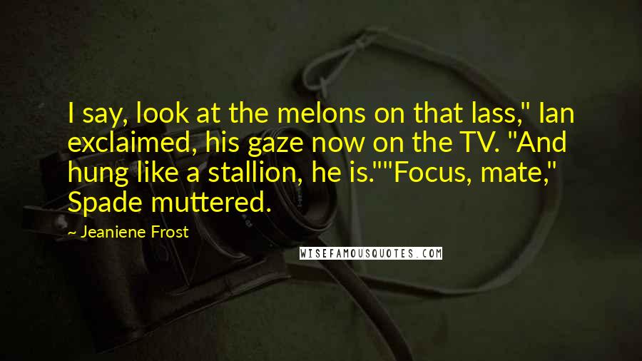 Jeaniene Frost Quotes: I say, look at the melons on that lass," Ian exclaimed, his gaze now on the TV. "And hung like a stallion, he is.""Focus, mate," Spade muttered.