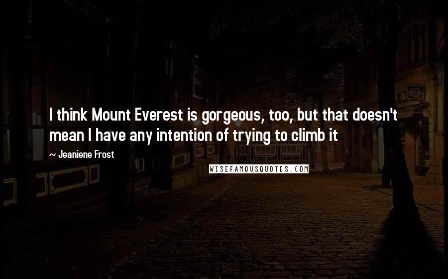 Jeaniene Frost Quotes: I think Mount Everest is gorgeous, too, but that doesn't mean I have any intention of trying to climb it