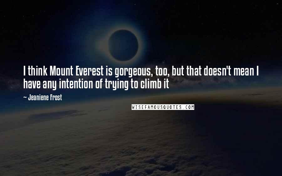 Jeaniene Frost Quotes: I think Mount Everest is gorgeous, too, but that doesn't mean I have any intention of trying to climb it