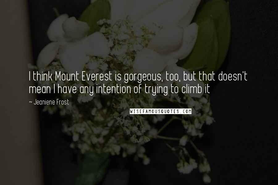 Jeaniene Frost Quotes: I think Mount Everest is gorgeous, too, but that doesn't mean I have any intention of trying to climb it