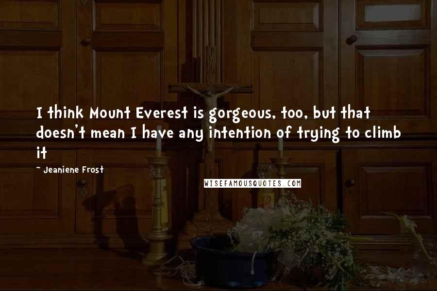 Jeaniene Frost Quotes: I think Mount Everest is gorgeous, too, but that doesn't mean I have any intention of trying to climb it