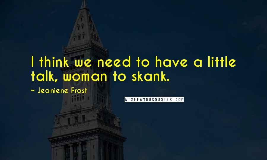 Jeaniene Frost Quotes: I think we need to have a little talk, woman to skank.