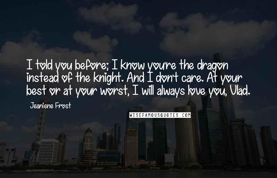Jeaniene Frost Quotes: I told you before; I know you're the dragon instead of the knight. And I don't care. At your best or at your worst, I will always love you, Vlad.